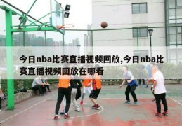 今日nba比赛直播视频回放,今日nba比赛直播视频回放在哪看