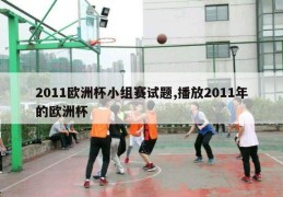 2011欧洲杯小组赛试题,播放2011年的欧洲杯