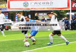 2024法国欧洲杯球衣,法国2020欧洲杯主场球衣