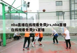 nba直播在线观看免费jrs,nba直播在线观看免费jrs直播