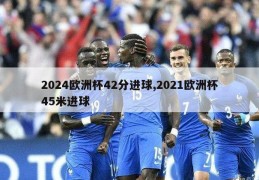 2024欧洲杯42分进球,2021欧洲杯45米进球