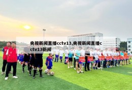 央视新闻直播cctv13,央视新闻直播cctv13新闻