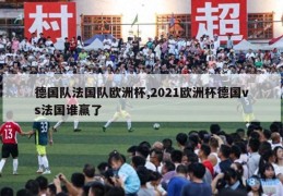 德国队法国队欧洲杯,2021欧洲杯德国vs法国谁赢了