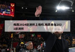 梅西2024欧洲杯上场吗,梅西参加2021欧洲杯