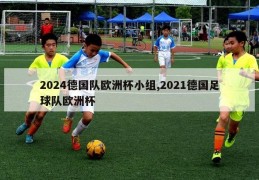 2024德国队欧洲杯小组,2021德国足球队欧洲杯