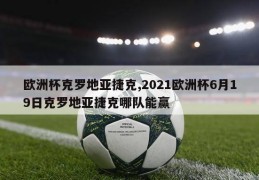 欧洲杯克罗地亚捷克,2021欧洲杯6月19日克罗地亚捷克哪队能赢