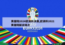 黄健翔2024欧洲杯决赛,欧洲杯2021黄健翔解说场次