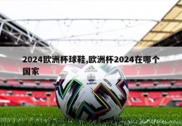 2024欧洲杯球鞋,欧洲杯2024在哪个国家