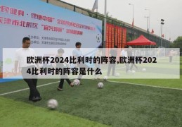 欧洲杯2024比利时的阵容,欧洲杯2024比利时的阵容是什么