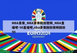 NBA录像_NBA录像回放视频_NBA直播吧-98直播吧,nba录像回放视频回放98