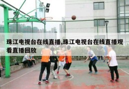 珠江电视台在线直播,珠江电视台在线直播观看直播回放