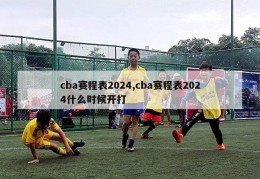 cba赛程表2024,cba赛程表2024什么时候开打