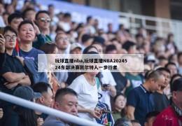 玩球直播nba,玩球直播NBA2024524东部决赛凯尔特人一步行者