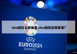 nba回放去哪里看,nba回放在哪里看?