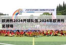 欧洲杯2024开球队伍,2024年欧洲杯足球场