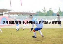 乒乓球比赛直播,今天晚上乒乓球比赛直播