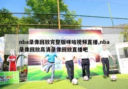 nba录像回放完整版咪咕视频直播,nba录像回放高清录像回放直播吧