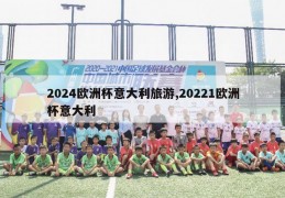 2024欧洲杯意大利旅游,20221欧洲杯意大利