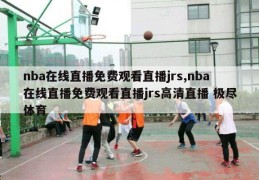 nba在线直播免费观看直播jrs,nba在线直播免费观看直播jrs高清直播 极尽体育