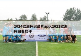 2024欧洲杯纪录片app,2021欧洲杯回看软件