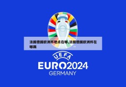 法国德国欧洲杯地点在哪,法国德国欧洲杯在哪踢