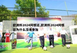 欧洲杯2024阿根廷,欧洲杯2024阿根廷为什么没来参加