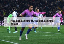 nba录像高清回放像,nba录像高清回放像快手