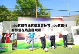 nba直播在线直播王者体育,nba直播体育频道在线直播观看