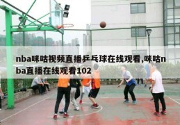 nba咪咕视频直播乒乓球在线观看,咪咕nba直播在线观看102