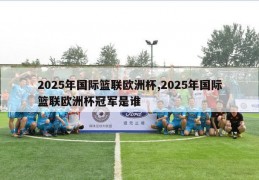 2025年国际篮联欧洲杯,2025年国际篮联欧洲杯冠军是谁