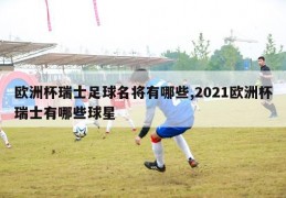 欧洲杯瑞士足球名将有哪些,2021欧洲杯瑞士有哪些球星