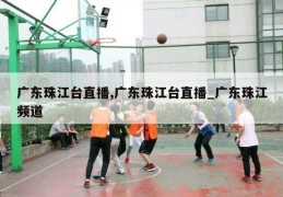 广东珠江台直播,广东珠江台直播_广东珠江频道