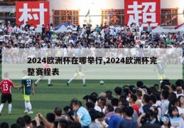 2024欧洲杯在哪举行,2024欧洲杯完整赛程表