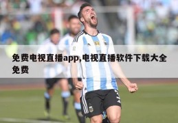 免费电视直播app,电视直播软件下载大全免费