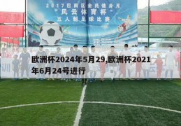 欧洲杯2024年5月29,欧洲杯2021年6月24号进行