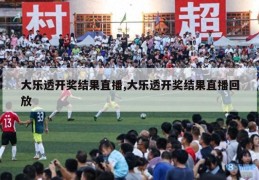 大乐透开奖结果直播,大乐透开奖结果直播回放