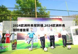 2024欧洲杯央视转播,2024欧洲杯央视转播独家