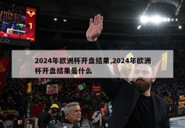 2024年欧洲杯开盘结果,2024年欧洲杯开盘结果是什么