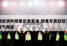 决战欧洲杯穆里尼奥是谁,穆里尼奥欧冠决赛的霸气画面