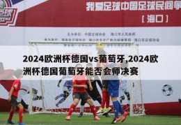 2024欧洲杯德国vs葡萄牙,2024欧洲杯德国葡萄牙能否会师决赛