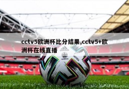 cctv5欧洲杯比分结果,cctv5+欧洲杯在线直播