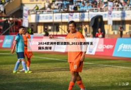 2024欧洲杯假法国队,2021欧洲杯法国队假球