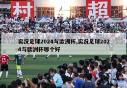 实况足球2024与欧洲杯,实况足球2024与欧洲杯哪个好