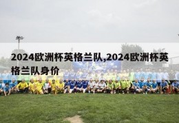 2024欧洲杯英格兰队,2024欧洲杯英格兰队身价