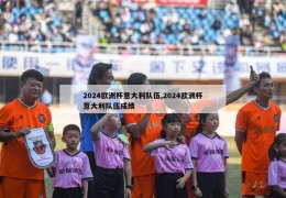 2024欧洲杯意大利队伍,2024欧洲杯意大利队伍成绩