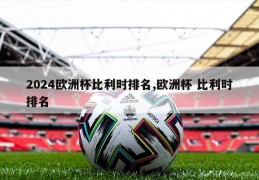 2024欧洲杯比利时排名,欧洲杯 比利时排名