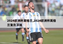 2024欧洲杯英格兰,2024欧洲杯英格兰复仇法国