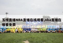 五楼直播NBA直播在线观看,nba直播在哪看免费