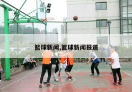 篮球新闻,篮球新闻报道