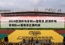 2024欧洲杯匈牙利vs葡萄牙,欧洲杯匈牙利队vs葡萄牙比赛时间